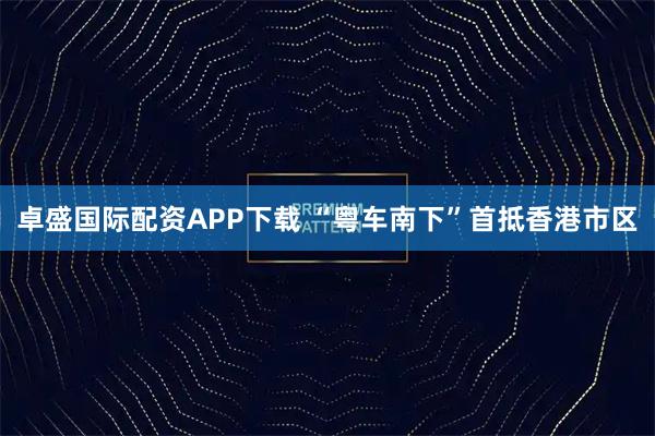 卓盛国际配资APP下载 “粤车南下”首抵香港市区