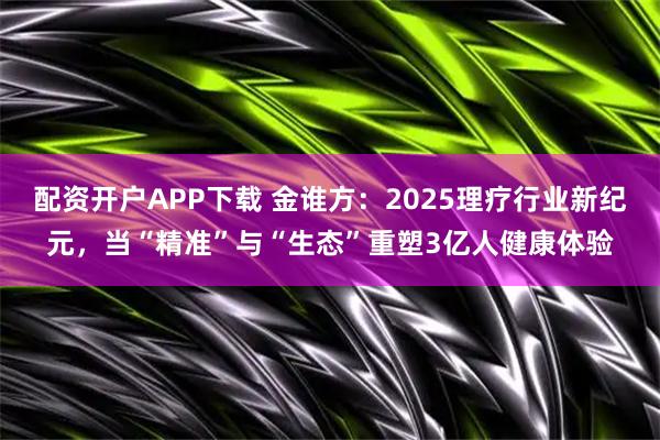 配资开户APP下载 金谁方：2025理疗行业新纪元，当“精准”与“生态”重塑3亿人健康体验