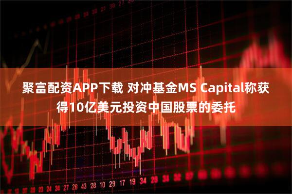 聚富配资APP下载 对冲基金MS Capital称获得10亿美元投资中国股票的委托