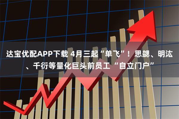达宝优配APP下载 4月三起“单飞”！思勰、明汯、千衍等量化巨头前员工 “自立门户”
