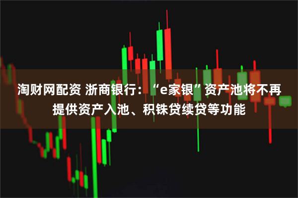 淘财网配资 浙商银行：“e家银”资产池将不再提供资产入池、积铢贷续贷等功能