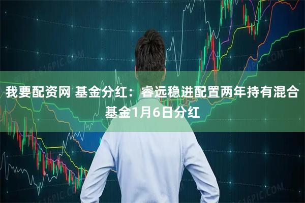 我要配资网 基金分红：睿远稳进配置两年持有混合基金1月6日分红