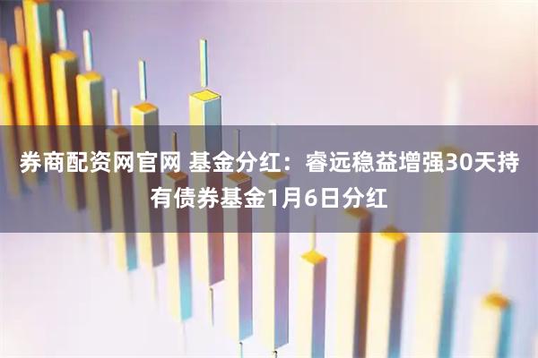 券商配资网官网 基金分红：睿远稳益增强30天持有债券基金1月6日分红
