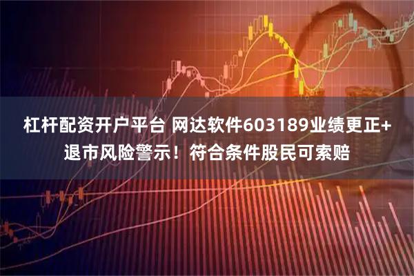 杠杆配资开户平台 网达软件603189业绩更正+退市风险警示！符合条件股民可索赔