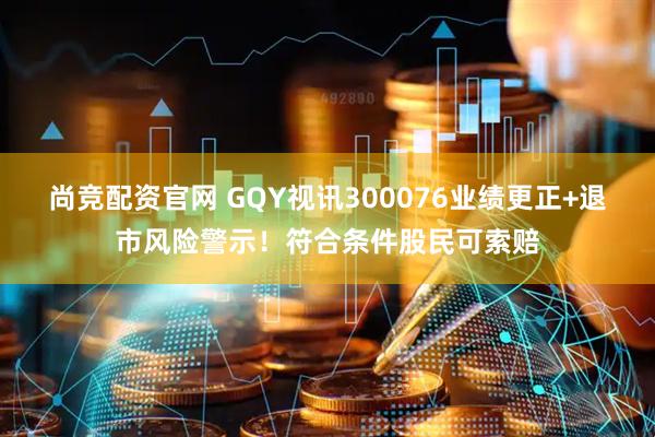尚竞配资官网 GQY视讯300076业绩更正+退市风险警示！符合条件股民可索赔
