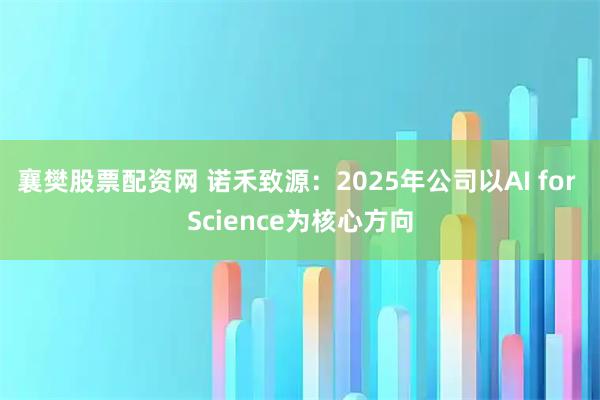 襄樊股票配资网 诺禾致源：2025年公司以AI for Science为核心方向