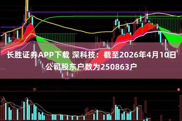 长胜证券APP下载 深科技：截至2026年4月10日公司股东户数为250863户
