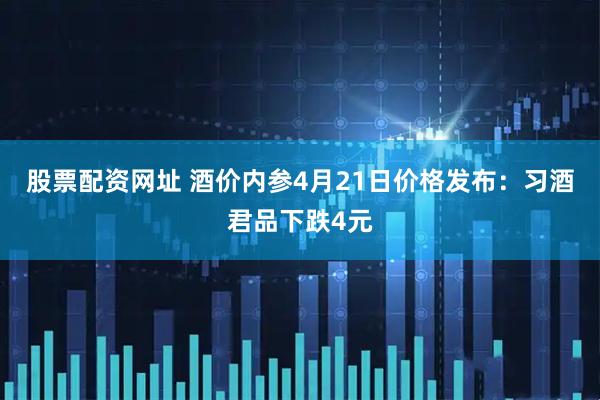 股票配资网址 酒价内参4月21日价格发布：习酒君品下跌4元