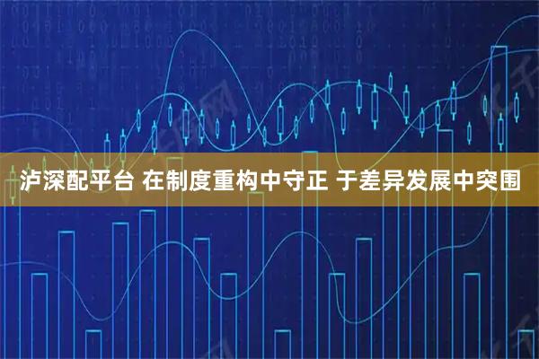 泸深配平台 在制度重构中守正 于差异发展中突围