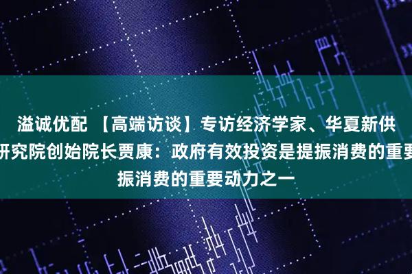 溢诚优配 【高端访谈】专访经济学家、华夏新供给经济学研究院创始院长贾康：政府有效投资是提振消费的重要动力之一