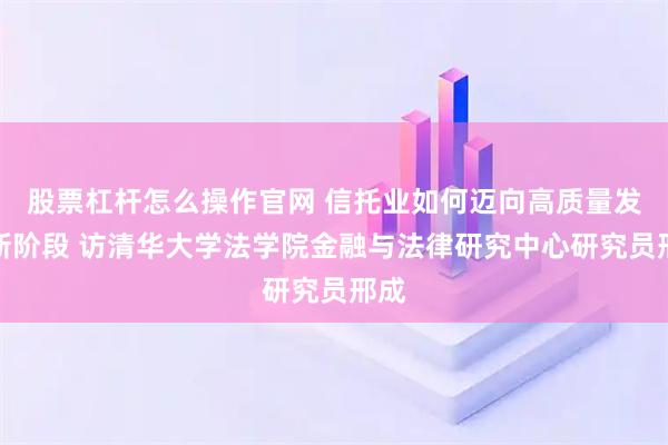 股票杠杆怎么操作官网 信托业如何迈向高质量发展新阶段 访清华大学法学院金融与法律研究中心研究员邢成