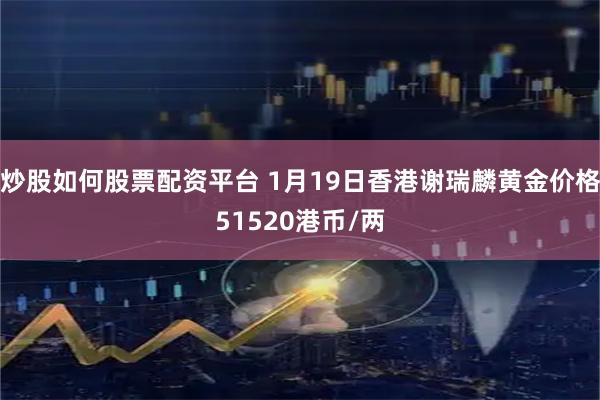 炒股如何股票配资平台 1月19日香港谢瑞麟黄金价格51520港币/两