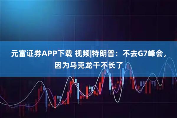 元富证券APP下载 视频|特朗普：不去G7峰会，因为马克龙干不长了