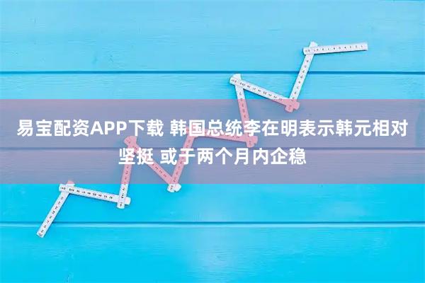 易宝配资APP下载 韩国总统李在明表示韩元相对坚挺 或于两个月内企稳