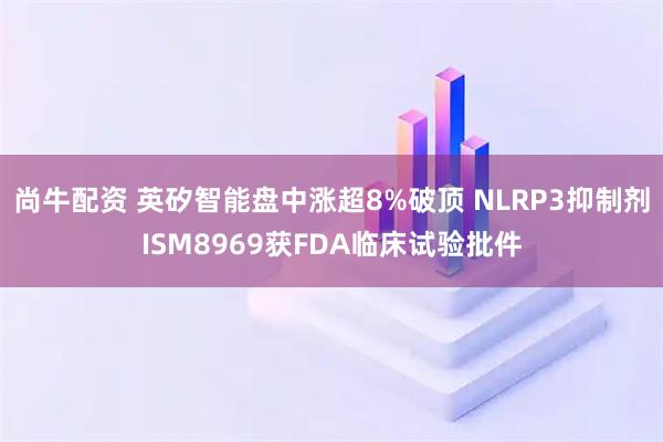 尚牛配资 英矽智能盘中涨超8%破顶 NLRP3抑制剂ISM8969获FDA临床试验批件