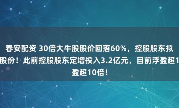 春安配资 30倍大牛股股价回落60%，控股股东拟增持股份！此前控股股东定增投入3.2亿元，目前浮盈超10倍！
