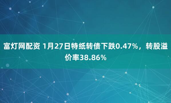 富灯网配资 1月27日特纸转债下跌0.47%，转股溢价率38.86%