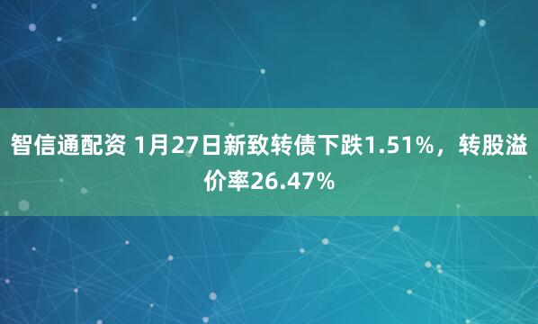 智信通配资 1月27日新致转债下跌1.51%，转股溢价率26.47%