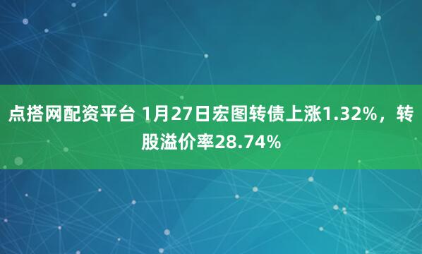 点搭网配资平台 1月27日宏图转债上涨1.32%，转股溢价率28.74%