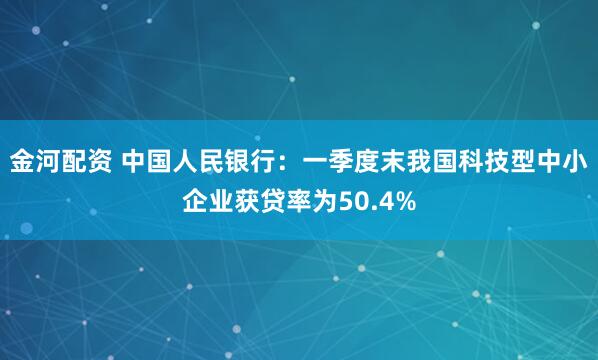 金河配资 中国人民银行：一季度末我国科技型中小企业获贷率为50.4%