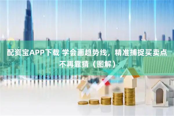 配资宝APP下载 学会画趋势线，精准捕捉买卖点不再靠猜（图解）