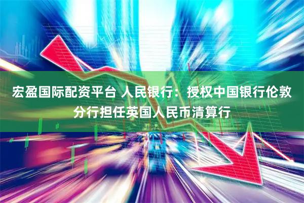 宏盈国际配资平台 人民银行：授权中国银行伦敦分行担任英国人民币清算行