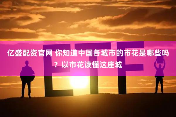 亿盛配资官网 你知道中国各城市的市花是哪些吗？以市花读懂这座城
