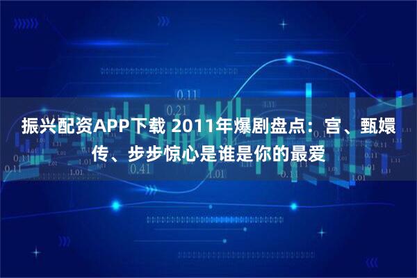 振兴配资APP下载 2011年爆剧盘点：宫、甄嬛传、步步惊心是谁是你的最爱