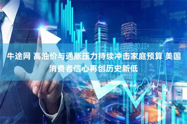 牛途网 高油价与通胀压力持续冲击家庭预算 美国消费者信心再创历史新低