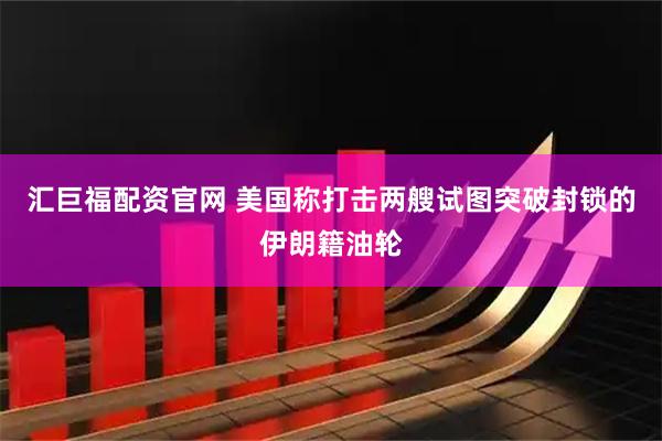 汇巨福配资官网 美国称打击两艘试图突破封锁的伊朗籍油轮