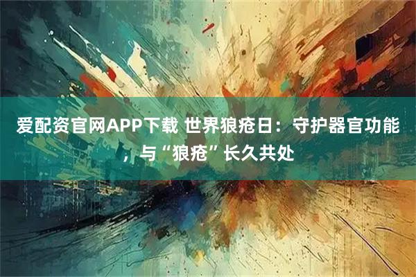 爱配资官网APP下载 世界狼疮日：守护器官功能，与“狼疮”长久共处